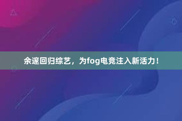 余邃回归综艺，为fog电竞注入新活力！