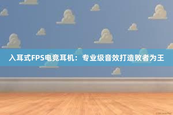 入耳式FPS电竞耳机：专业级音效打造败者为王