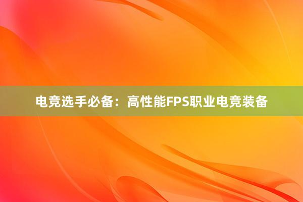 电竞选手必备：高性能FPS职业电竞装备