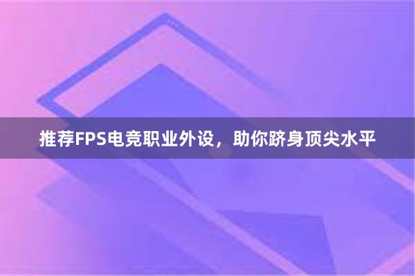 推荐FPS电竞职业外设，助你跻身顶尖水平