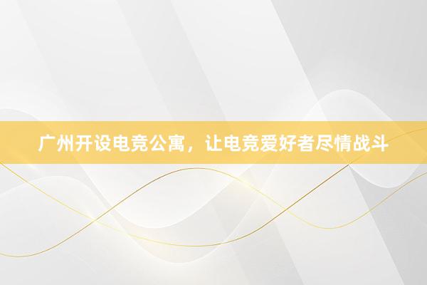 广州开设电竞公寓，让电竞爱好者尽情战斗