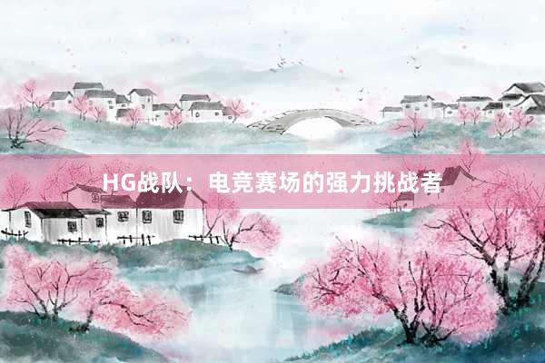 HG战队：电竞赛场的强力挑战者