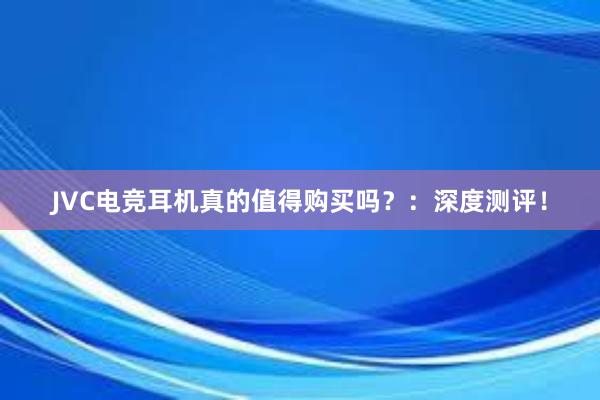 JVC电竞耳机真的值得购买吗？：深度测评！