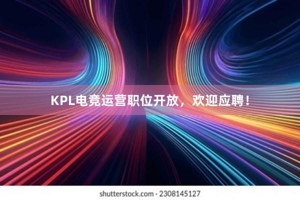 KPL电竞运营职位开放，欢迎应聘！