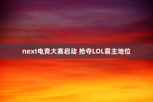 next电竞大赛启动 抢夺LOL霸主地位