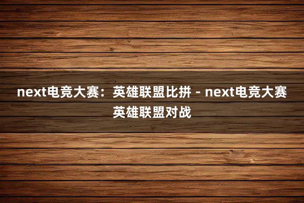 next电竞大赛：英雄联盟比拼 - next电竞大赛英雄联盟对战