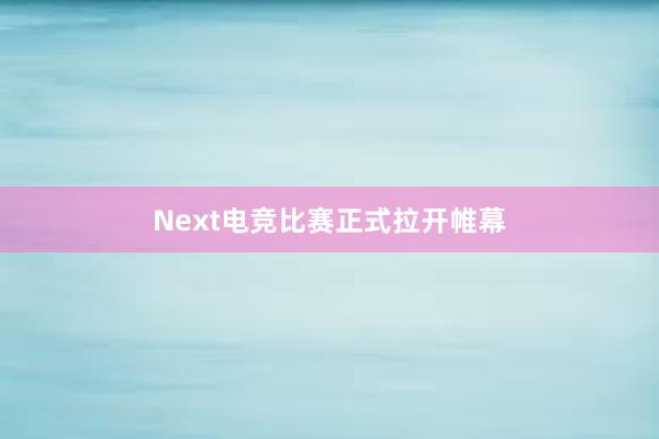 Next电竞比赛正式拉开帷幕