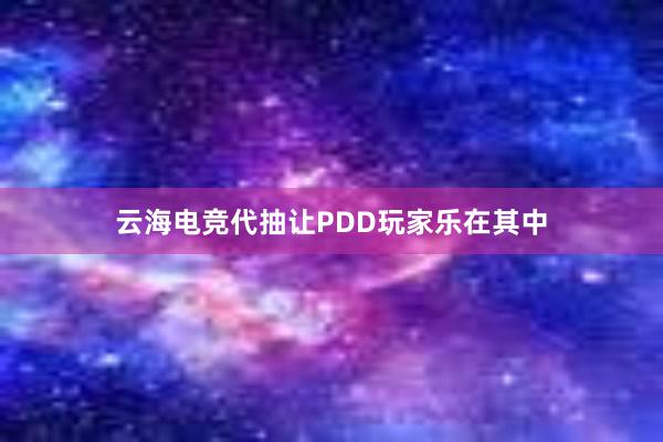 云海电竞代抽让PDD玩家乐在其中