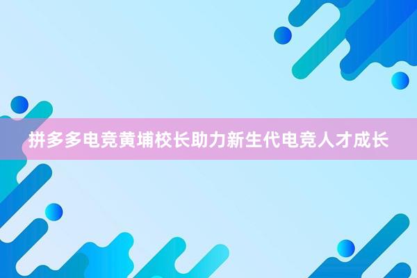 拼多多电竞黄埔校长助力新生代电竞人才成长