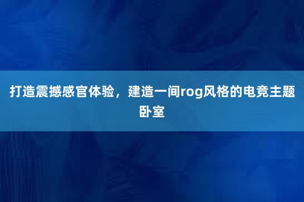 打造震撼感官体验，建造一间rog风格的电竞主题卧室