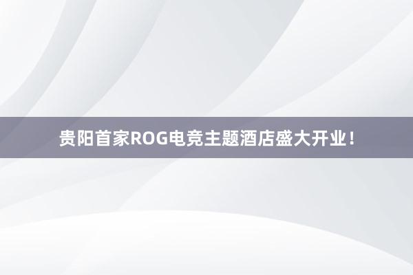 贵阳首家ROG电竞主题酒店盛大开业！