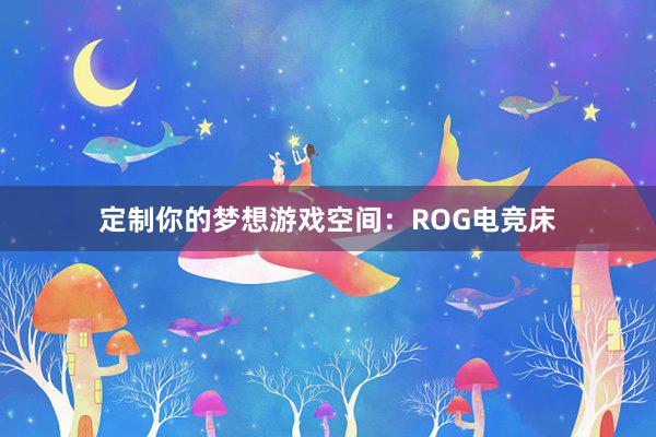 定制你的梦想游戏空间：ROG电竞床