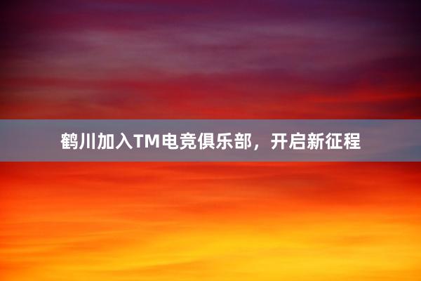 鹤川加入TM电竞俱乐部，开启新征程