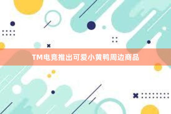 TM电竞推出可爱小黄鸭周边商品