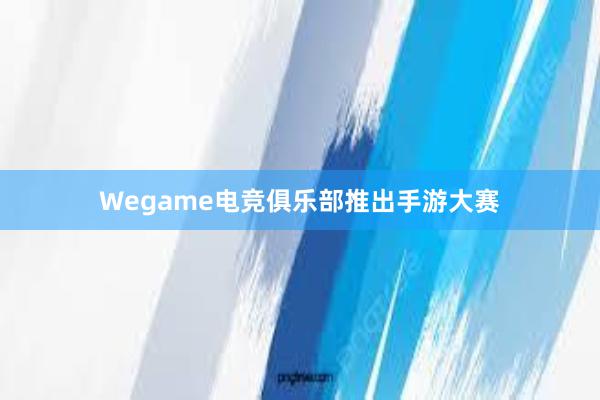 Wegame电竞俱乐部推出手游大赛