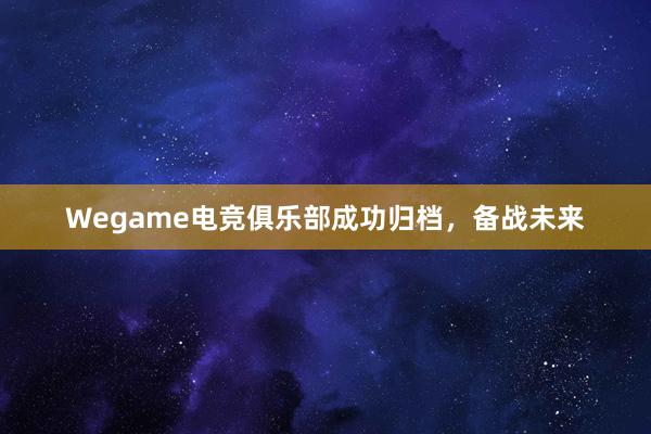 Wegame电竞俱乐部成功归档，备战未来