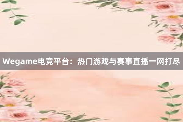 Wegame电竞平台：热门游戏与赛事直播一网打尽