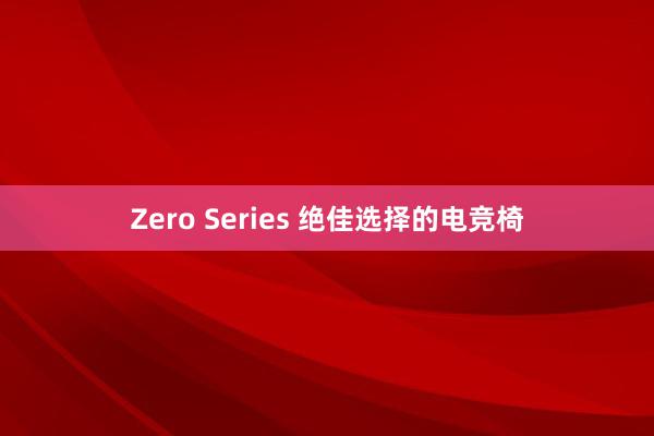 Zero Series 绝佳选择的电竞椅