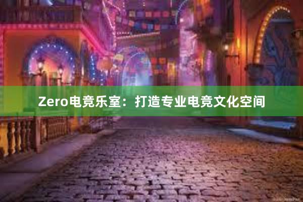 Zero电竞乐室：打造专业电竞文化空间