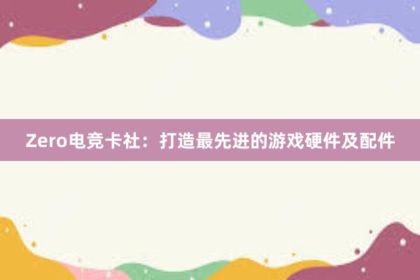 Zero电竞卡社：打造最先进的游戏硬件及配件