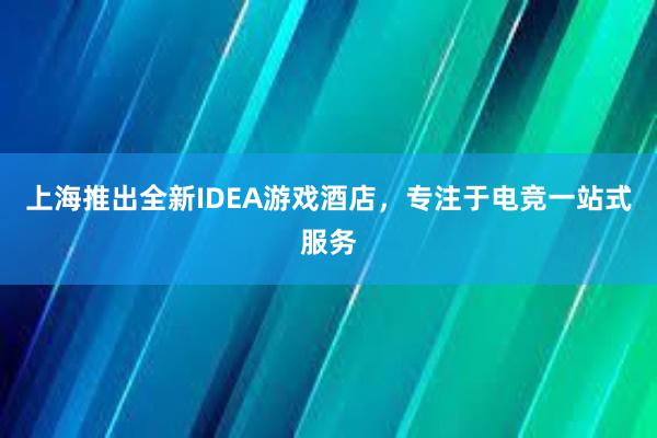 上海推出全新IDEA游戏酒店，专注于电竞一站式服务