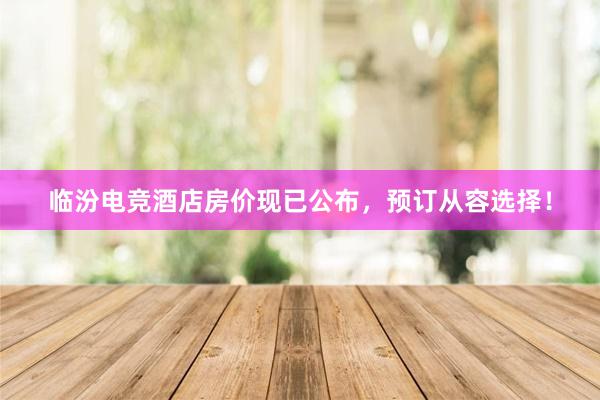 临汾电竞酒店房价现已公布，预订从容选择！