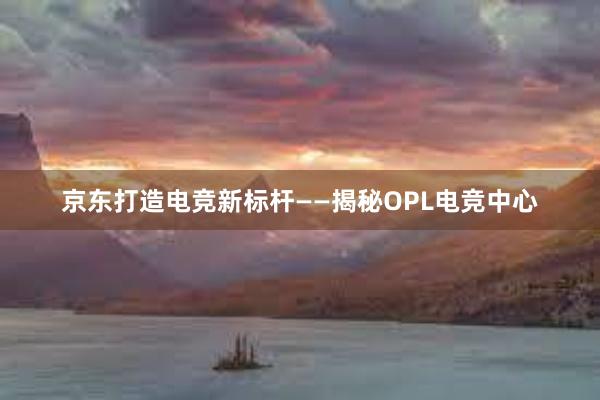 京东打造电竞新标杆——揭秘OPL电竞中心