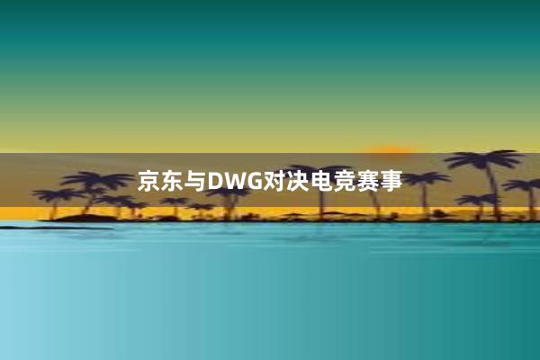 京东与DWG对决电竞赛事