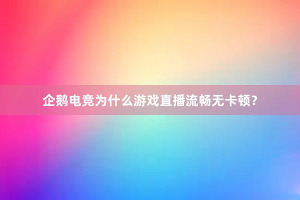 企鹅电竞为什么游戏直播流畅无卡顿？