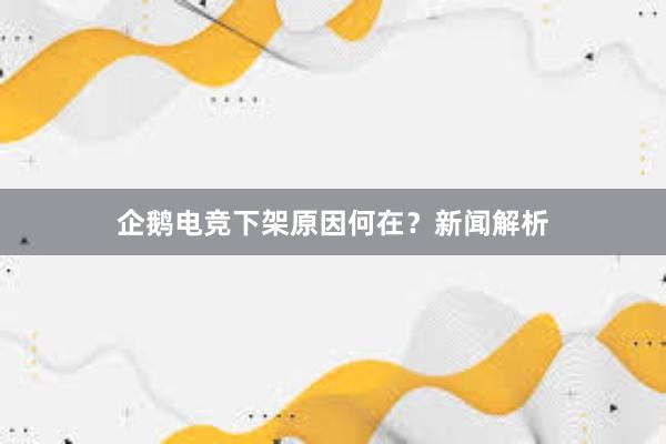 企鹅电竞下架原因何在？新闻解析