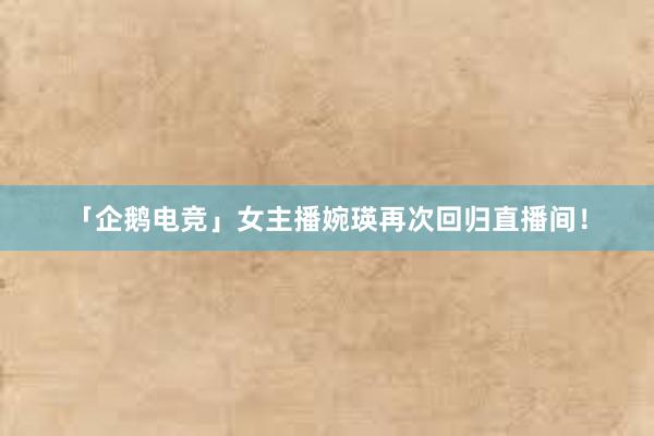 「企鹅电竞」女主播婉瑛再次回归直播间！