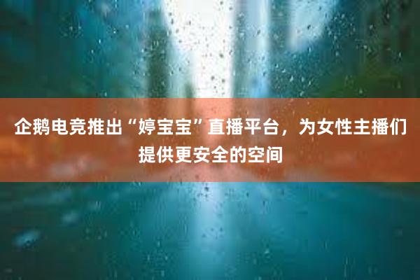 企鹅电竞推出“婷宝宝”直播平台，为女性主播们提供更安全的空间