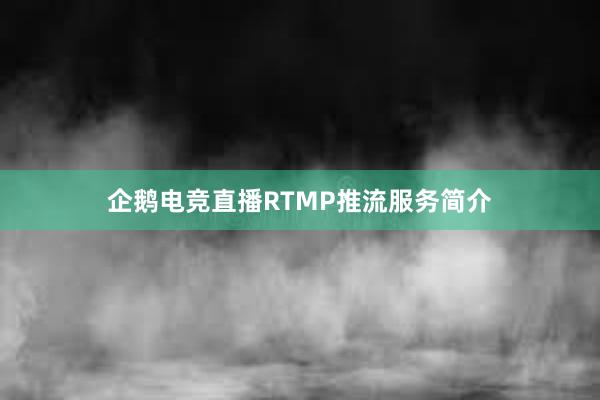 企鹅电竞直播RTMP推流服务简介