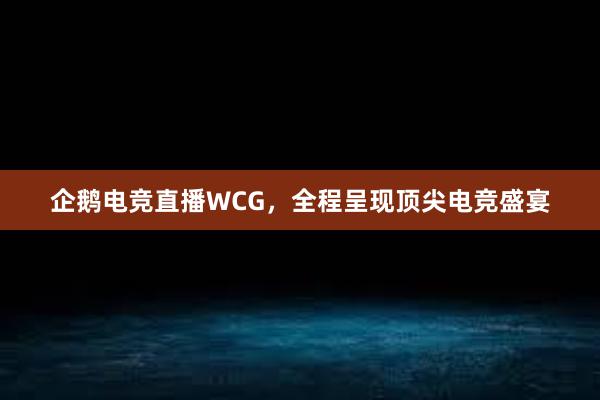 企鹅电竞直播WCG，全程呈现顶尖电竞盛宴