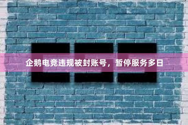 企鹅电竞违规被封账号，暂停服务多日