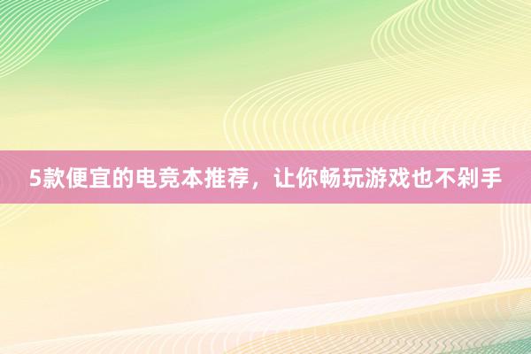 5款便宜的电竞本推荐，让你畅玩游戏也不剁手