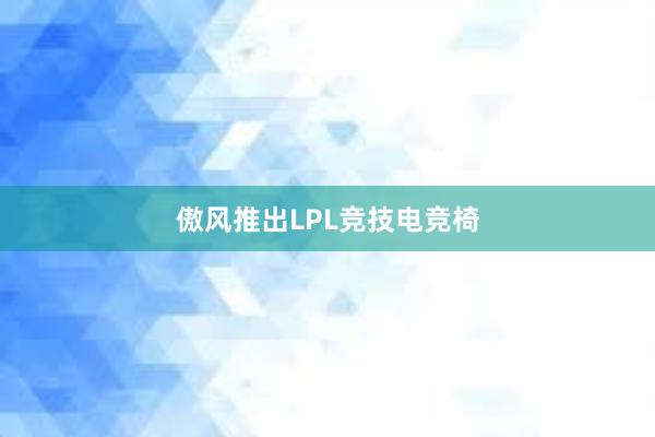 傲风推出LPL竞技电竞椅