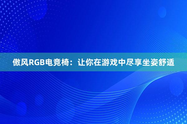 傲风RGB电竞椅：让你在游戏中尽享坐姿舒适