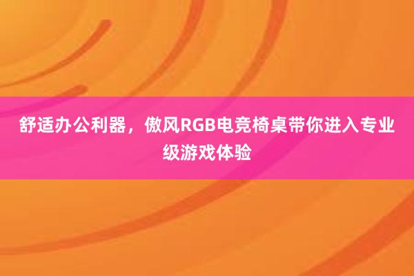 舒适办公利器，傲风RGB电竞椅桌带你进入专业级游戏体验