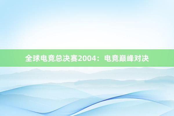 全球电竞总决赛2004：电竞巅峰对决