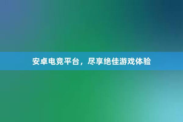 安卓电竞平台，尽享绝佳游戏体验