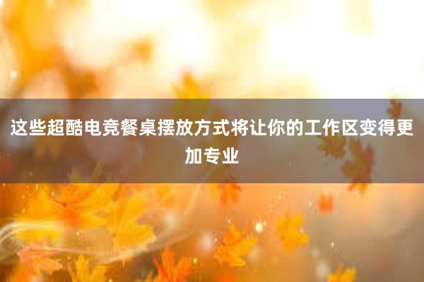 这些超酷电竞餐桌摆放方式将让你的工作区变得更加专业