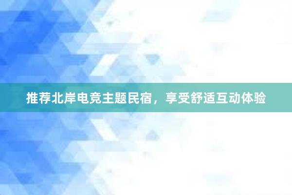 推荐北岸电竞主题民宿，享受舒适互动体验