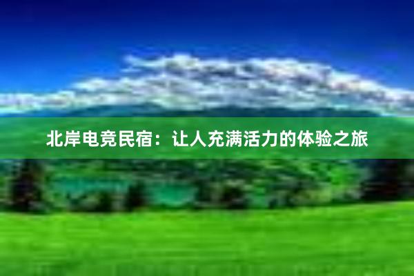 北岸电竞民宿：让人充满活力的体验之旅