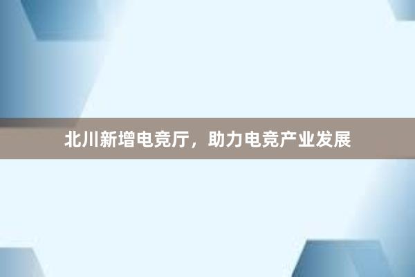 北川新增电竞厅，助力电竞产业发展