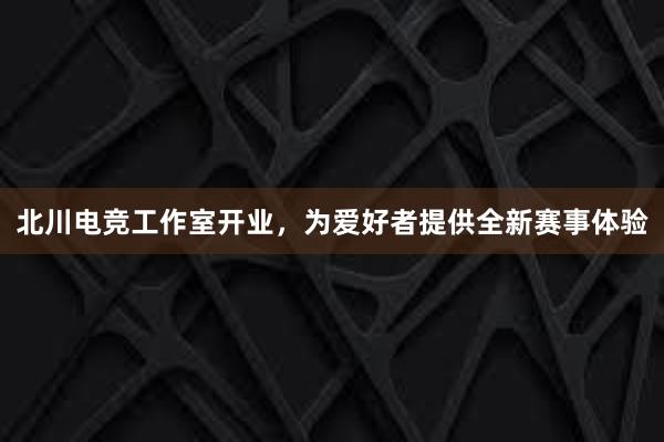 北川电竞工作室开业，为爱好者提供全新赛事体验