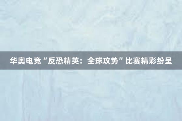 华奥电竞“反恐精英：全球攻势”比赛精彩纷呈