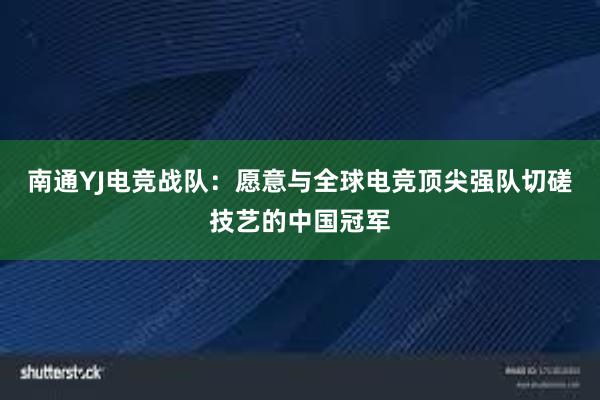 南通YJ电竞战队：愿意与全球电竞顶尖强队切磋技艺的中国冠军