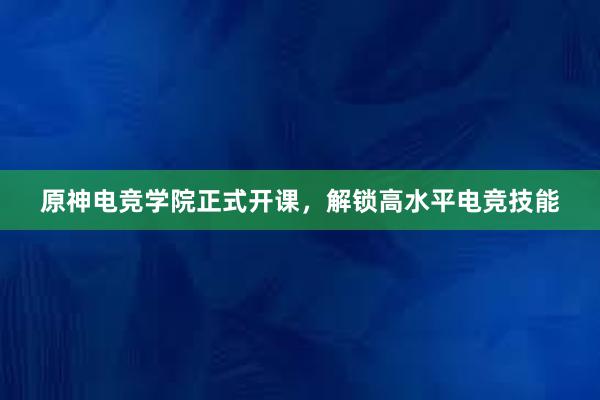 原神电竞学院正式开课，解锁高水平电竞技能