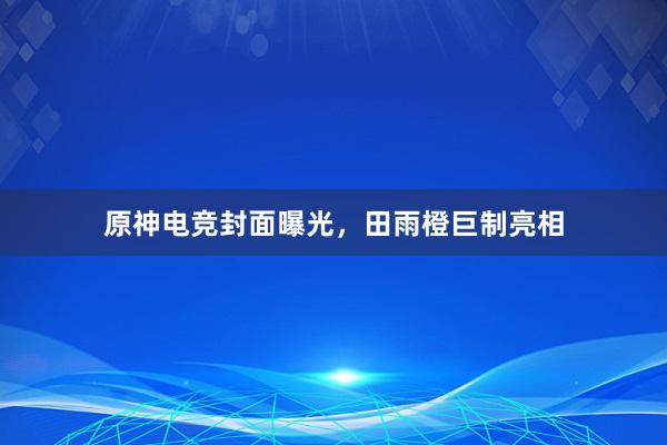 原神电竞封面曝光，田雨橙巨制亮相